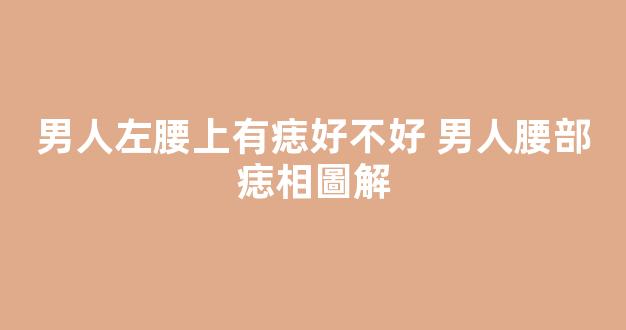 男人左腰上有痣好不好 男人腰部痣相圖解